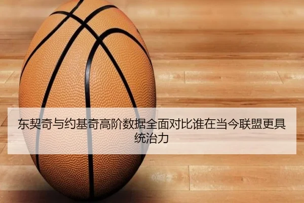 东契奇与约基奇高阶数据全面对比谁在当今联盟更具统治力