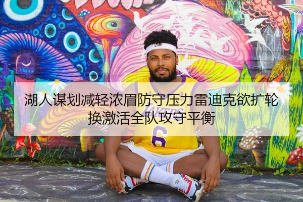 湖人谋划减轻浓眉防守压力雷迪克欲扩轮换激活全队攻守平衡
